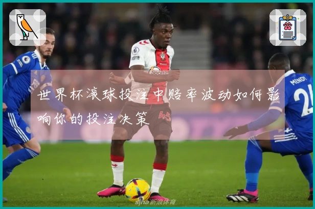 世界杯滚球投注中赔率波动如何影响你的投注决策