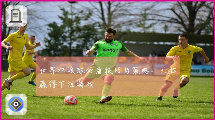 世界杯滚球必看技巧与策略，让你赢得下注游戏