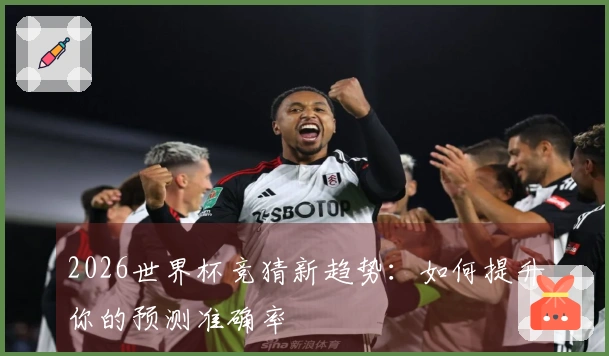 2026世界杯竞猜新趋势：如何提升你的预测准确率