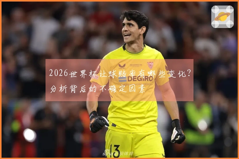 2026世界杯让球赔率有哪些变化？分析背后的不确定因素