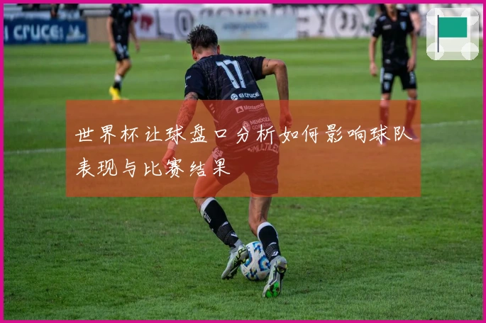 世界杯让球盘口分析如何影响球队表现与比赛结果