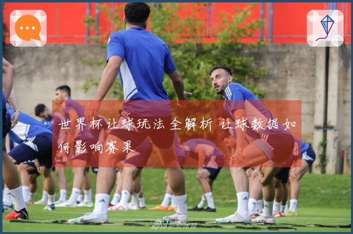 世界杯让球玩法全解析 让球数据如何影响赛果