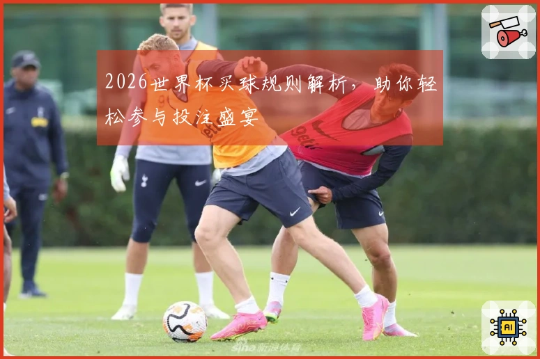 2026世界杯买球规则解析，助你轻松参与投注盛宴