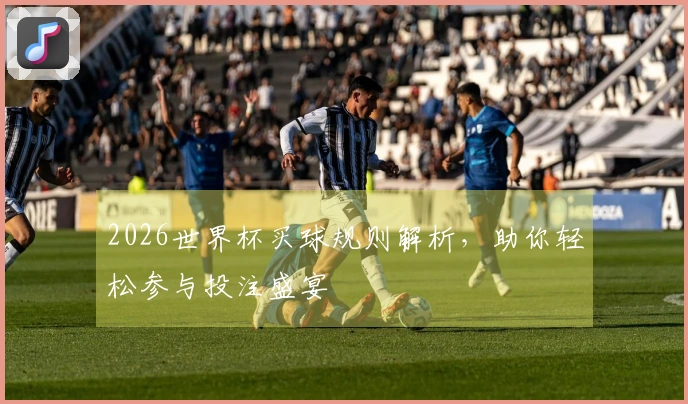 2026世界杯买球规则解析，助你轻松参与投注盛宴
