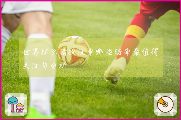 世界杯竞猜投注中哪些赔率最值得关注与分析