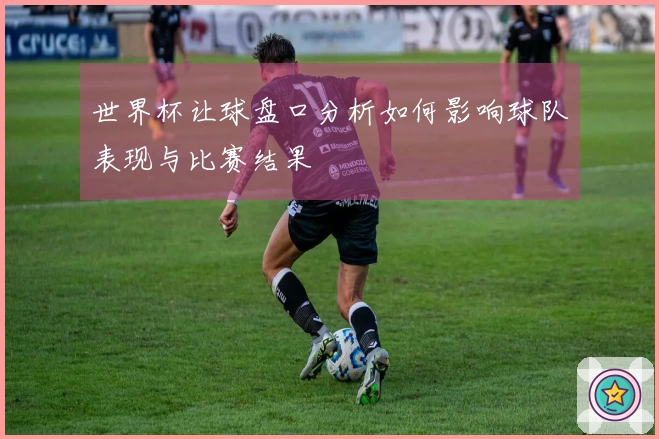 世界杯让球盘口分析如何影响球队表现与比赛结果