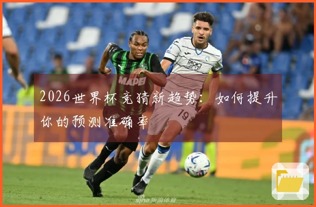 2026世界杯竞猜新趋势：如何提升你的预测准确率