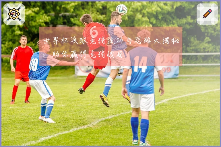 世界杯滚球竞猜技巧与思路大揭秘,助你赢得竞猜战局