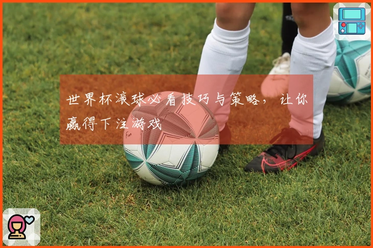 世界杯滚球必看技巧与策略，让你赢得下注游戏