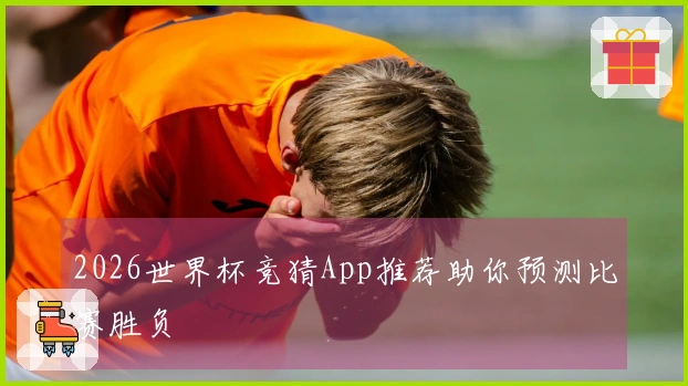 2026世界杯竞猜App推荐助你预测比赛胜负